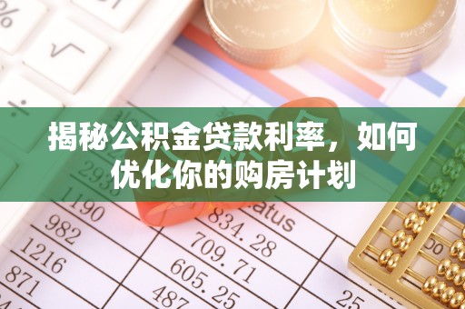 榕城揭秘公积金贷款利率，如何优化你的购房计划