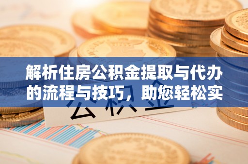 榕城解析住房公积金提取与代办的流程与技巧，助您轻松实现资金流动