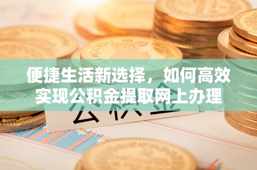 榕城便捷生活新选择，如何高效实现公积金提取网上办理
