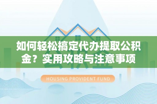 榕城如何轻松搞定代办提取公积金？实用攻略与注意事项