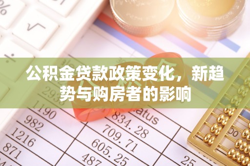 榕城公积金贷款政策变化，新趋势与购房者的影响
