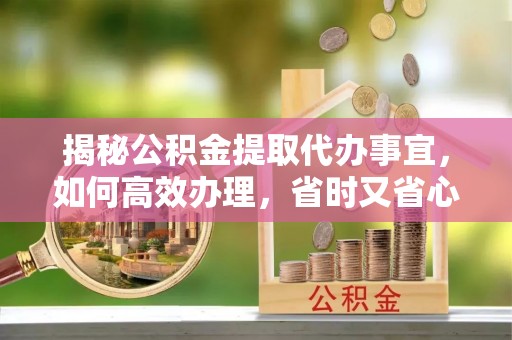 榕城揭秘公积金提取代办事宜，如何高效办理，省时又省心？