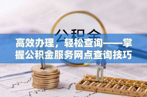 榕城高效办理，轻松查询——掌握公积金服务网点查询技巧