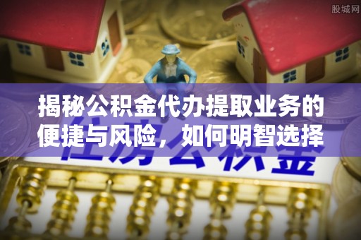 榕城揭秘公积金代办提取业务的便捷与风险，如何明智选择？