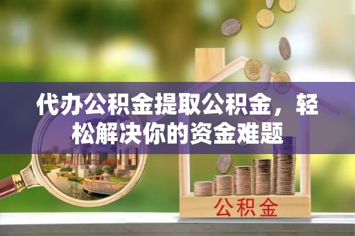 榕城代办公积金提取公积金，轻松解决你的资金难题