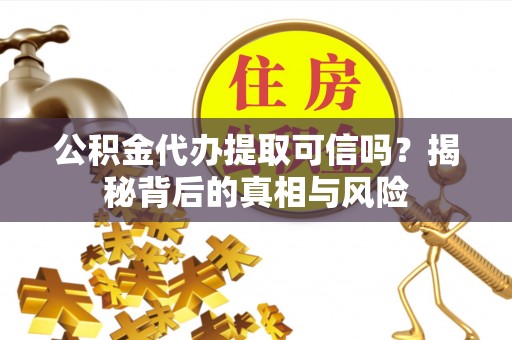 榕城公积金代办提取可信吗？揭秘背后的真相与风险