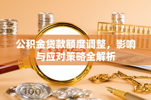 榕城公积金贷款额度调整，影响与应对策略全解析