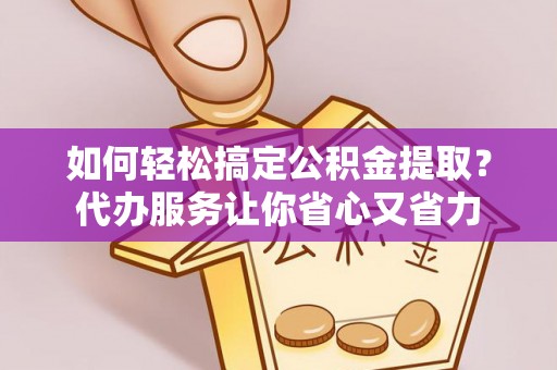 榕城如何轻松搞定公积金提取？代办服务让你省心又省力