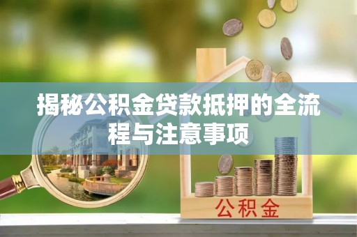 榕城揭秘公积金贷款抵押的全流程与注意事项