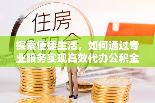 榕城探索便捷生活，如何通过专业服务实现高效代办公积金提取