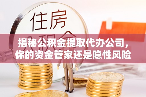 榕城揭秘公积金提取代办公司，你的资金管家还是隐性风险？