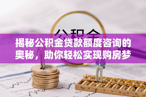 榕城揭秘公积金贷款额度咨询的奥秘，助你轻松实现购房梦想