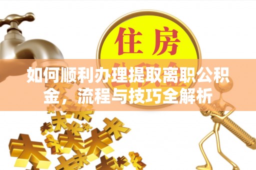 榕城如何顺利办理提取离职公积金，流程与技巧全解析
