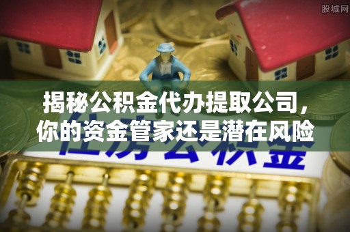 榕城揭秘公积金代办提取公司，你的资金管家还是潜在风险？