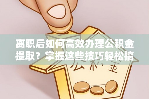榕城离职后如何高效办理公积金提取？掌握这些技巧轻松搞定