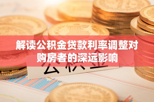 榕城解读公积金贷款利率调整对购房者的深远影响