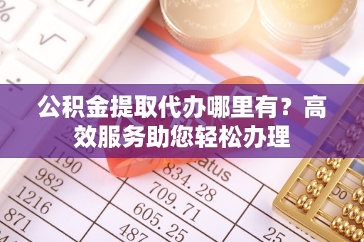 榕城公积金提取代办哪里有？高效服务助您轻松办理