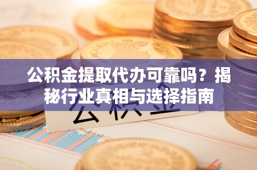 榕城公积金提取代办可靠吗？揭秘行业真相与选择指南