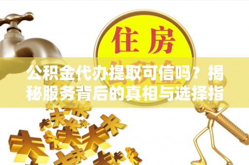榕城公积金代办提取可信吗？揭秘服务背后的真相与选择指南