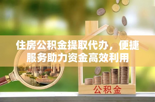 榕城住房公积金提取代办，便捷服务助力资金高效利用