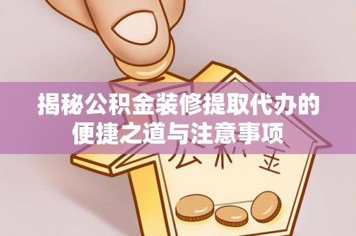 榕城揭秘公积金装修提取代办的便捷之道与注意事项