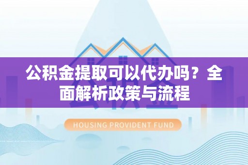 榕城公积金提取可以代办吗？全面解析政策与流程