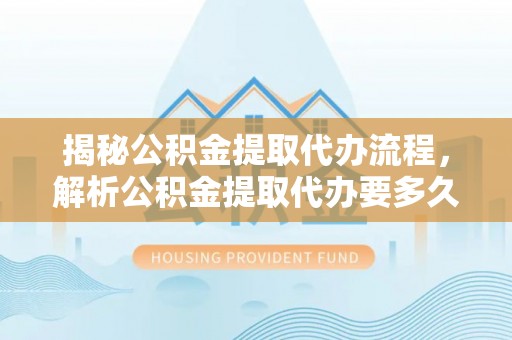 榕城揭秘公积金提取代办流程，解析公积金提取代办要多久的真相