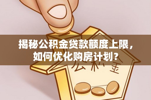 榕城揭秘公积金贷款额度上限，如何优化购房计划？