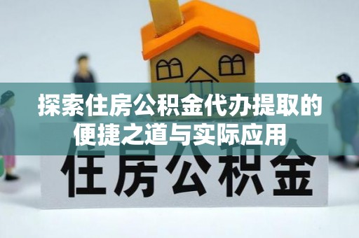 榕城探索住房公积金代办提取的便捷之道与实际应用