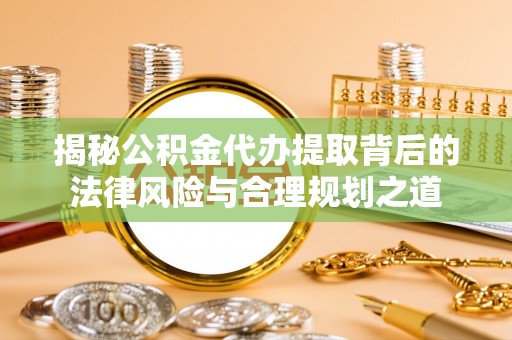 榕城揭秘公积金代办提取背后的法律风险与合理规划之道