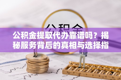 榕城公积金提取代办靠谱吗？揭秘服务背后的真相与选择指南