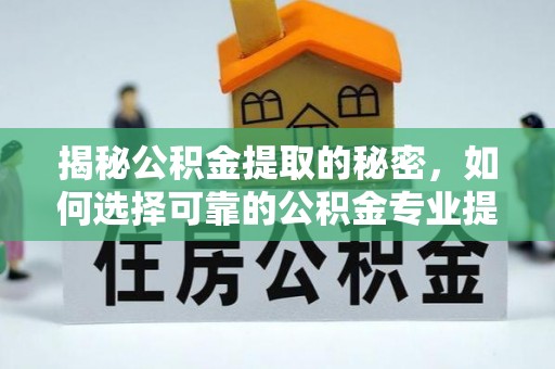 榕城揭秘公积金提取的秘密，如何选择可靠的公积金专业提取代办服务