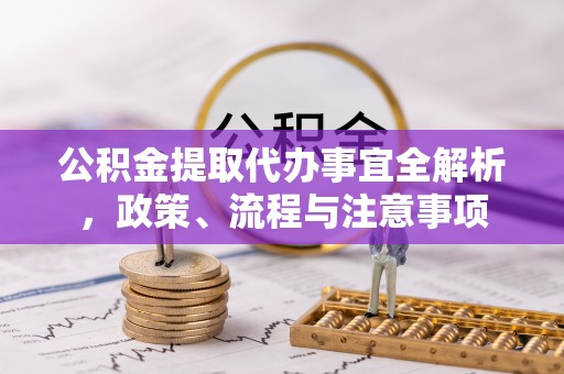 榕城公积金提取代办事宜全解析，政策、流程与注意事项
