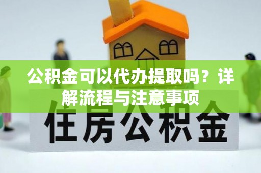 榕城公积金可以代办提取吗？详解流程与注意事项