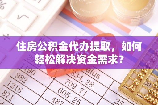 榕城住房公积金代办提取，如何轻松解决资金需求？