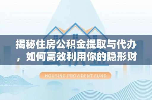 榕城揭秘住房公积金提取与代办，如何高效利用你的隐形财富？