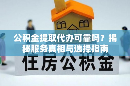 榕城公积金提取代办可靠吗？揭秘服务真相与选择指南