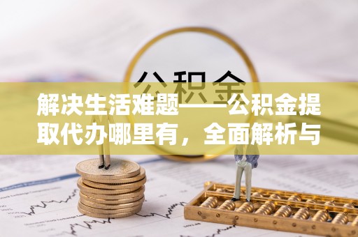 榕城解决生活难题——公积金提取代办哪里有，全面解析与服务推荐