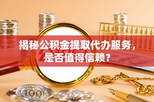 榕城揭秘公积金提取代办服务，是否值得信赖？