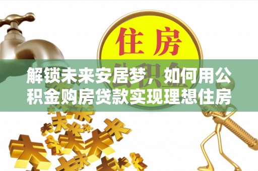 榕城解锁未来安居梦，如何用公积金购房贷款实现理想住房计划