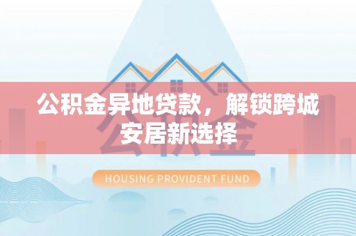 榕城公积金异地贷款，解锁跨城安居新选择