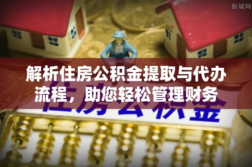榕城解析住房公积金提取与代办流程，助您轻松管理财务
