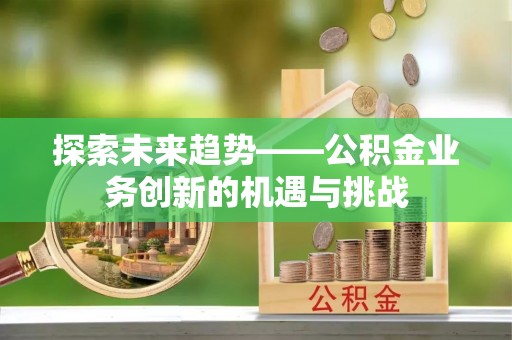 榕城探索未来趋势——公积金业务创新的机遇与挑战
