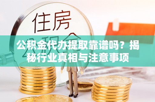 榕城公积金代办提取靠谱吗？揭秘行业真相与注意事项