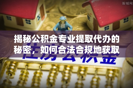 榕城揭秘公积金专业提取代办的秘密，如何合法合规地获取你的住房基金？