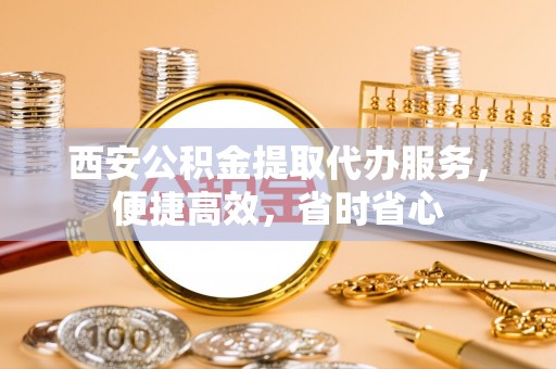 榕城西安公积金提取代办服务，便捷高效，省时省心