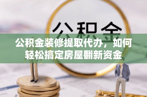 榕城公积金装修提取代办，如何轻松搞定房屋翻新资金