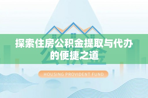 榕城探索住房公积金提取与代办的便捷之道