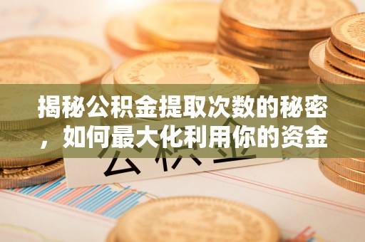 榕城揭秘公积金提取次数的秘密，如何最大化利用你的资金