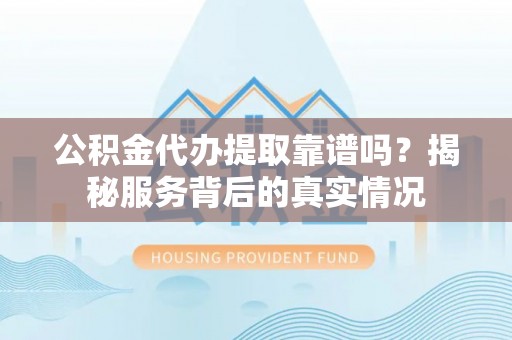 榕城公积金代办提取靠谱吗？揭秘服务背后的真实情况